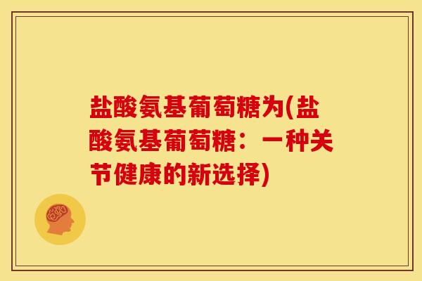 盐酸氨基葡萄糖为(盐酸氨基葡萄糖：一种关节健康的新选择)