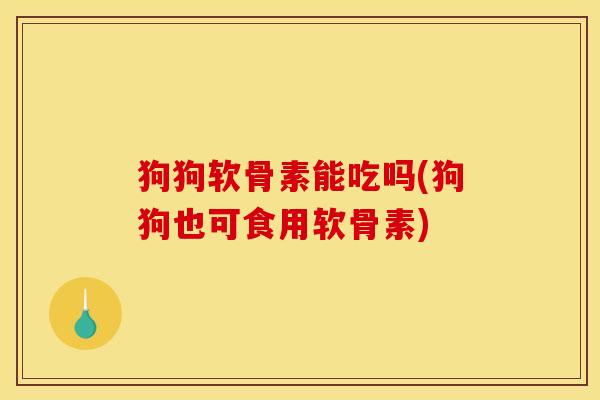 狗狗软骨素能吃吗(狗狗也可食用软骨素)