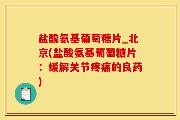 盐酸氨基葡萄糖片_北京(盐酸氨基葡萄糖片：缓解关节疼痛的良药)