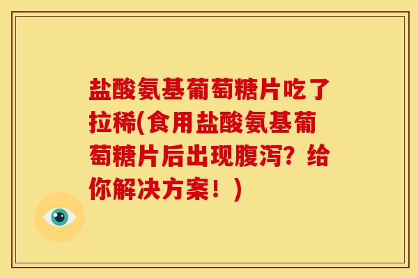 盐酸氨基葡萄糖片吃了拉稀(食用盐酸氨基葡萄糖片后出现腹泻？给你解决方案！)