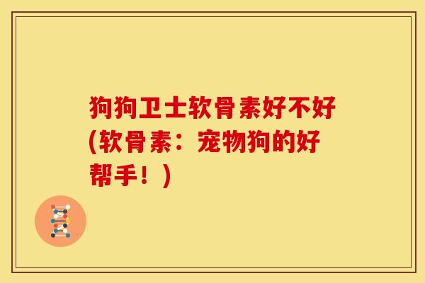 狗狗卫士软骨素好不好(软骨素：宠物狗的好帮手！)