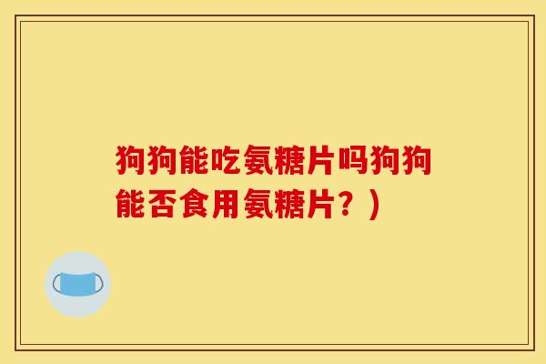 狗狗能吃氨糖片吗狗狗能否食用氨糖片？)