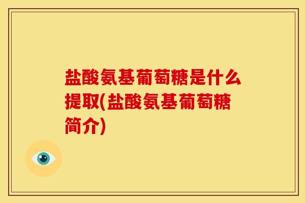 盐酸氨基葡萄糖是什么提取(盐酸氨基葡萄糖简介)
