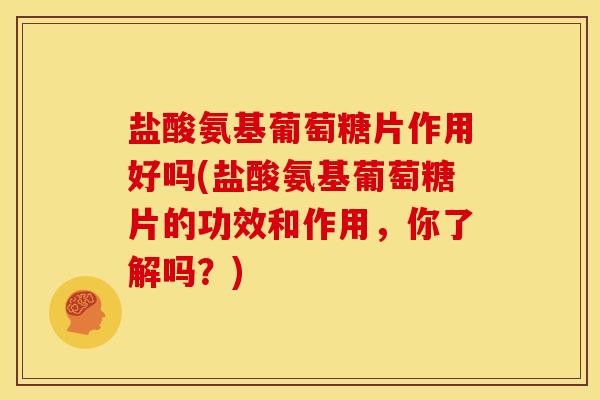 盐酸氨基葡萄糖片作用好吗(盐酸氨基葡萄糖片的功效和作用，你了解吗？)