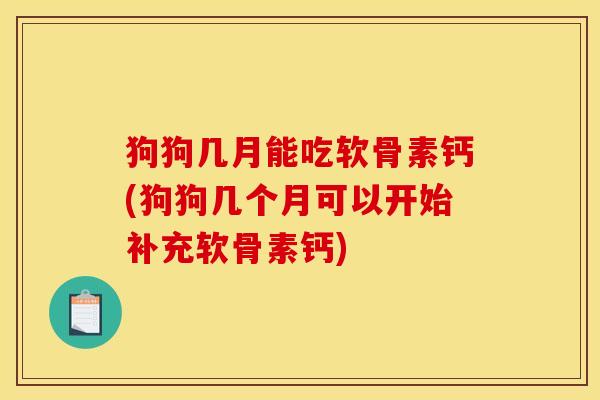 狗狗几月能吃软骨素钙(狗狗几个月可以开始补充软骨素钙)