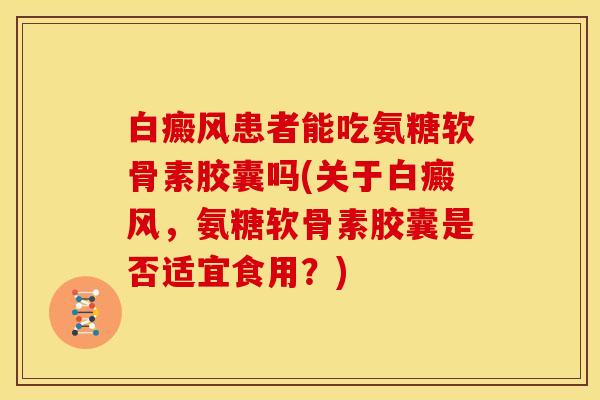 白癜风患者能吃氨糖软骨素胶囊吗(关于白癜风，氨糖软骨素胶囊是否适宜食用？)