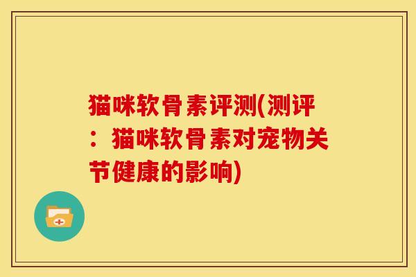 猫咪软骨素评测(测评：猫咪软骨素对宠物关节健康的影响)