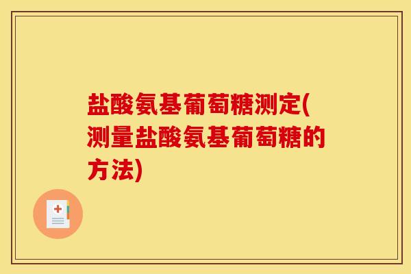 盐酸氨基葡萄糖测定(测量盐酸氨基葡萄糖的方法)