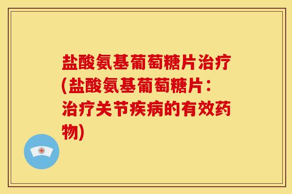 盐酸氨基葡萄糖片治疗(盐酸氨基葡萄糖片：治疗关节疾病的有效药物)