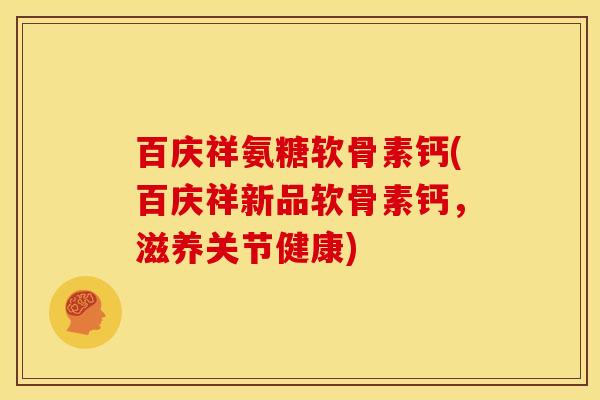 百庆祥氨糖软骨素钙(百庆祥新品软骨素钙，滋养关节健康)