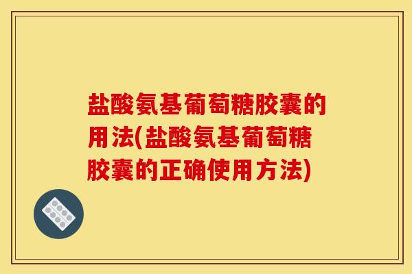 盐酸氨基葡萄糖胶囊的用法(盐酸氨基葡萄糖胶囊的正确使用方法)
