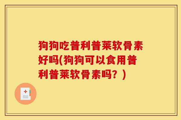 狗狗吃普利普莱软骨素好吗(狗狗可以食用普利普莱软骨素吗？)