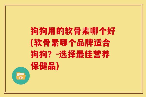 狗狗用的软骨素哪个好(软骨素哪个品牌适合狗狗？-选择最佳营养保健品)