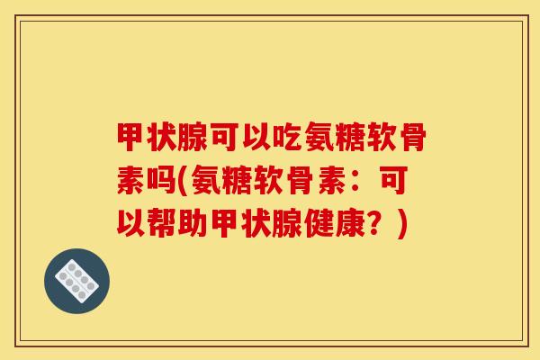 甲状腺可以吃氨糖软骨素吗(氨糖软骨素：可以帮助甲状腺健康？)