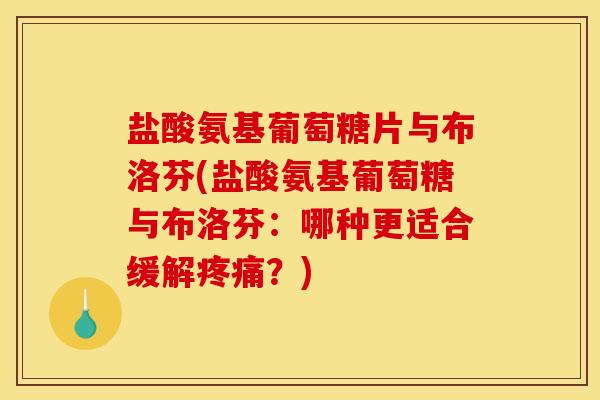 盐酸氨基葡萄糖片与布洛芬(盐酸氨基葡萄糖与布洛芬：哪种更适合缓解疼痛？)