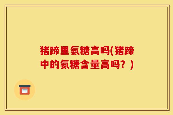 猪蹄里氨糖高吗(猪蹄中的氨糖含量高吗？)