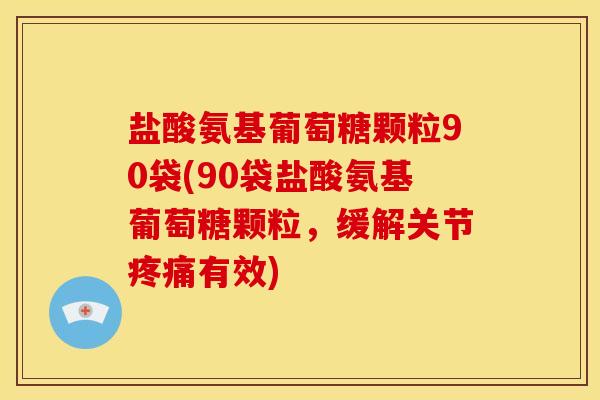 盐酸氨基葡萄糖颗粒90袋(90袋盐酸氨基葡萄糖颗粒，缓解关节疼痛有效)