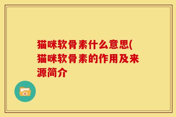 猫咪软骨素什么意思(猫咪软骨素的作用及来源简介