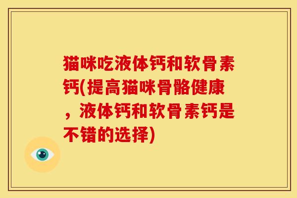 猫咪吃液体钙和软骨素钙(提高猫咪骨骼健康，液体钙和软骨素钙是不错的选择)