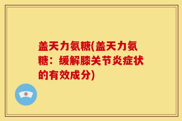 盖天力氨糖(盖天力氨糖：缓解膝关节炎症状的有效成分)