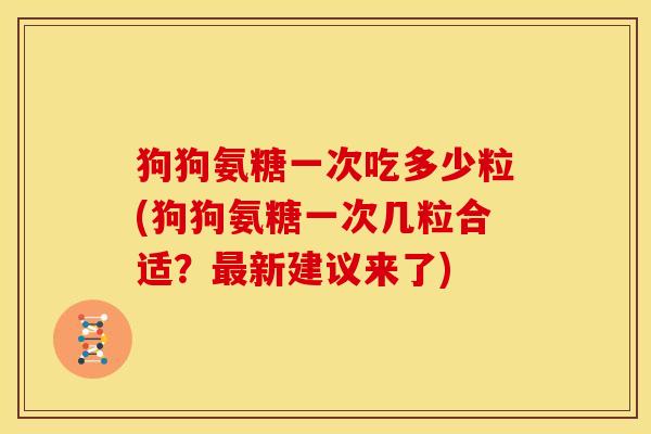 狗狗氨糖一次吃多少粒(狗狗氨糖一次几粒合适？最新建议来了)