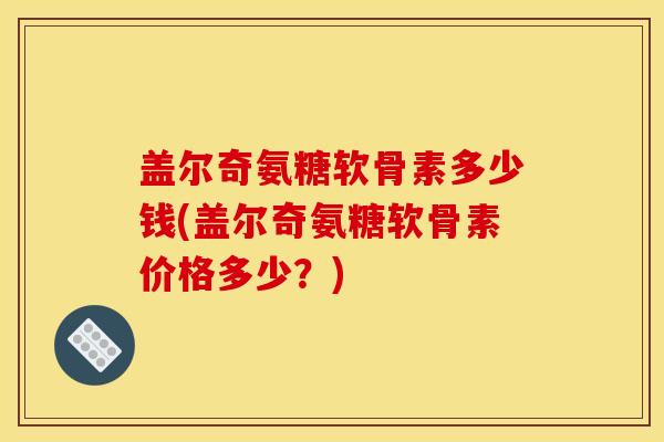 盖尔奇氨糖软骨素多少钱(盖尔奇氨糖软骨素价格多少？)