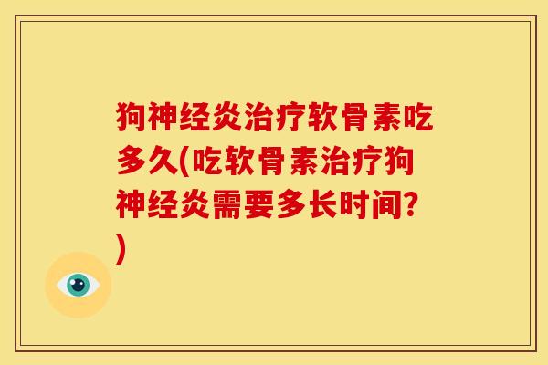 狗神经炎治疗软骨素吃多久(吃软骨素治疗狗神经炎需要多长时间？)
