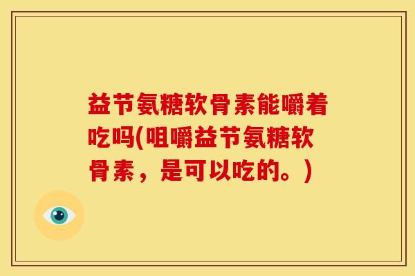 益节氨糖软骨素能嚼着吃吗(咀嚼益节氨糖软骨素，是可以吃的。)