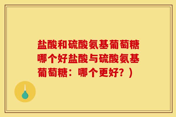 盐酸和硫酸氨基葡萄糖哪个好盐酸与硫酸氨基葡萄糖：哪个更好？)