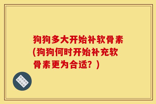 狗狗多大开始补软骨素(狗狗何时开始补充软骨素更为合适？)