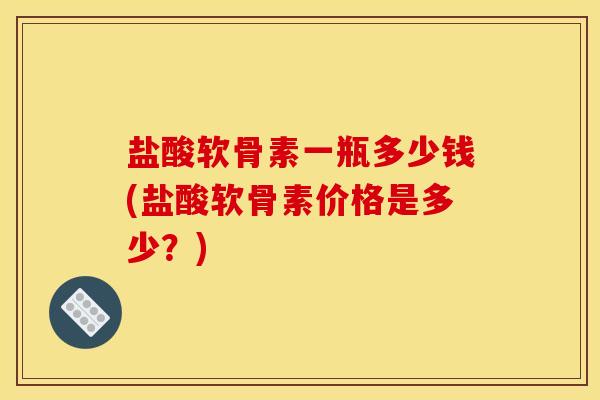 盐酸软骨素一瓶多少钱(盐酸软骨素价格是多少？)