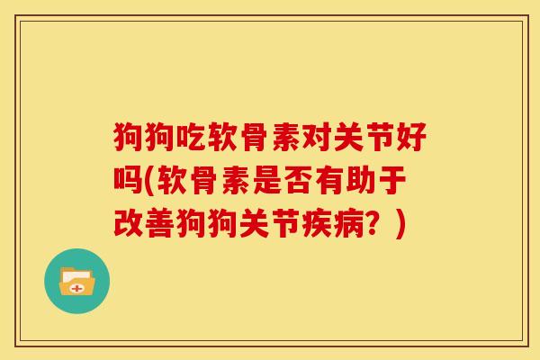 狗狗吃软骨素对关节好吗(软骨素是否有助于改善狗狗关节疾病？)