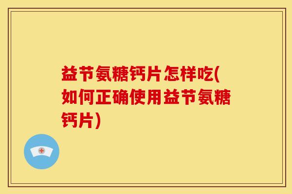 益节氨糖钙片怎样吃(如何正确使用益节氨糖钙片)