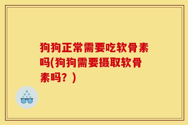 狗狗正常需要吃软骨素吗(狗狗需要摄取软骨素吗？)