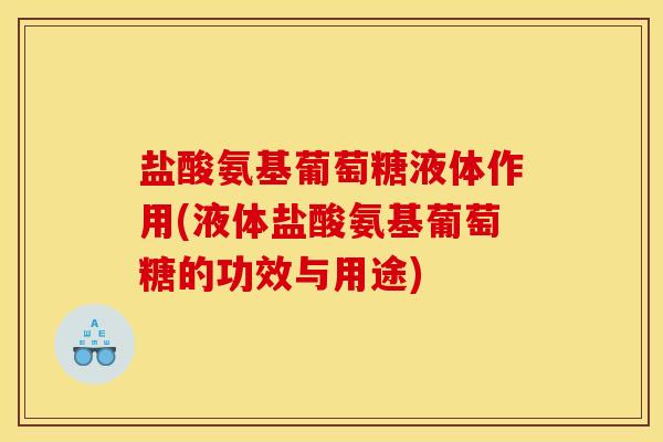 盐酸氨基葡萄糖液体作用(液体盐酸氨基葡萄糖的功效与用途)