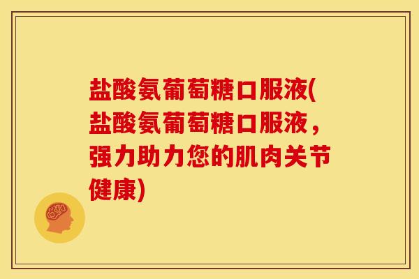 盐酸氨葡萄糖口服液(盐酸氨葡萄糖口服液，强力助力您的肌肉关节健康)