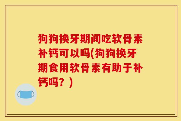 狗狗换牙期间吃软骨素补钙可以吗(狗狗换牙期食用软骨素有助于补钙吗？)
