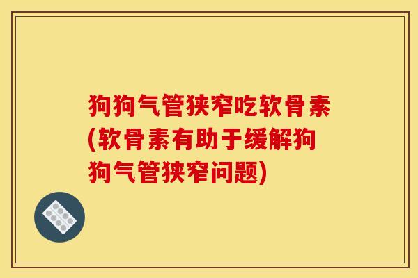 狗狗气管狭窄吃软骨素(软骨素有助于缓解狗狗气管狭窄问题)