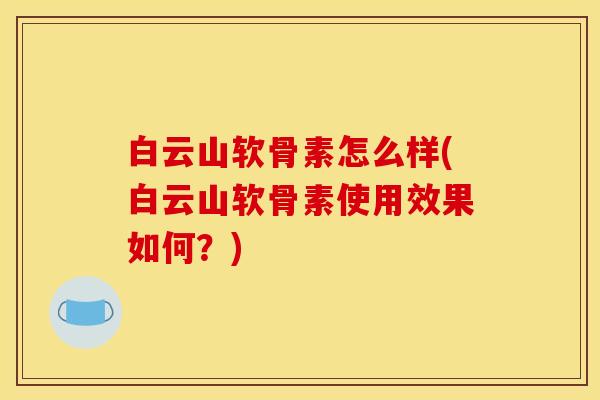 白云山软骨素怎么样(白云山软骨素使用效果如何？)