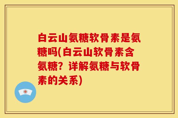 白云山氨糖软骨素是氨糖吗(白云山软骨素含氨糖？详解氨糖与软骨素的关系)