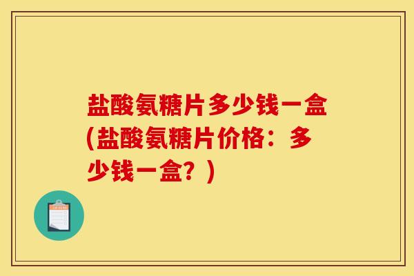 盐酸氨糖片多少钱一盒(盐酸氨糖片价格：多少钱一盒？)