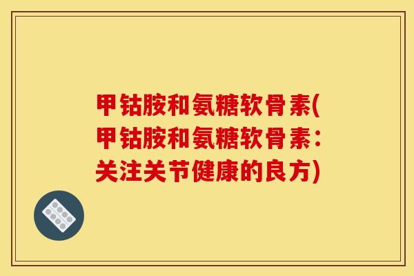 甲钴胺和氨糖软骨素(甲钴胺和氨糖软骨素：关注关节健康的良方)