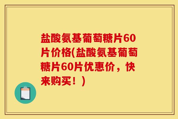 盐酸氨基葡萄糖片60片价格(盐酸氨基葡萄糖片60片优惠价，快来购买！)