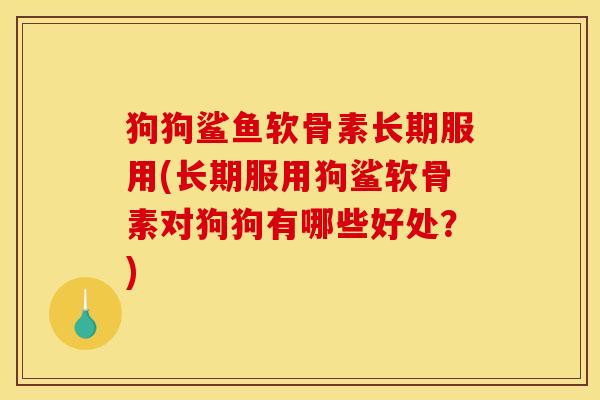狗狗鲨鱼软骨素长期服用(长期服用狗鲨软骨素对狗狗有哪些好处？)