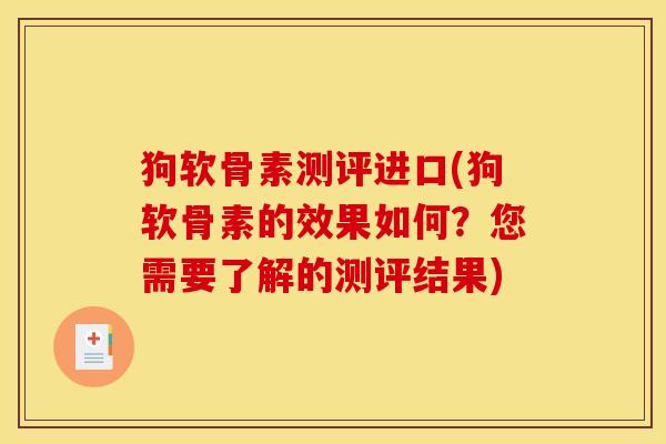 狗软骨素测评进口(狗软骨素的效果如何？您需要了解的测评结果)