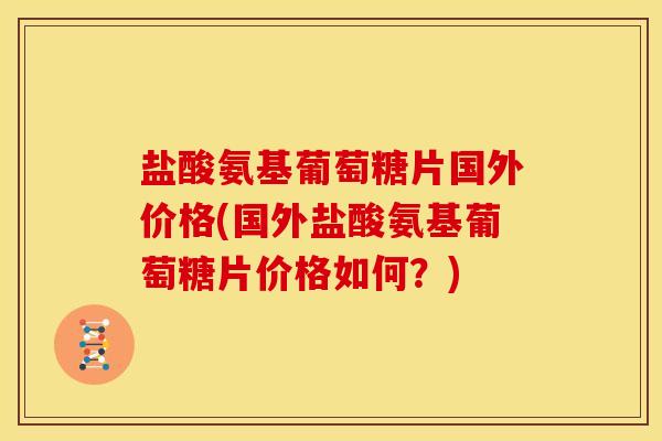 盐酸氨基葡萄糖片国外价格(国外盐酸氨基葡萄糖片价格如何？)