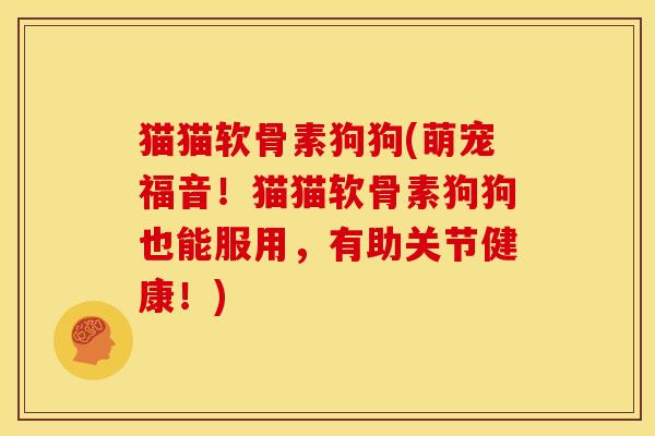 猫猫软骨素狗狗(萌宠福音！猫猫软骨素狗狗也能服用，有助关节健康！)