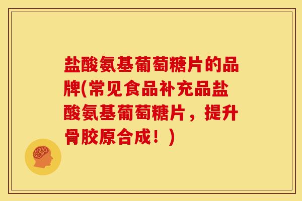 盐酸氨基葡萄糖片的品牌(常见食品补充品盐酸氨基葡萄糖片，提升骨胶原合成！)