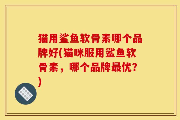 猫用鲨鱼软骨素哪个品牌好(猫咪服用鲨鱼软骨素，哪个品牌最优？)