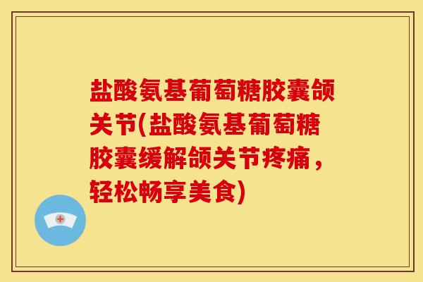 盐酸氨基葡萄糖胶囊颌关节(盐酸氨基葡萄糖胶囊缓解颌关节疼痛，轻松畅享美食)